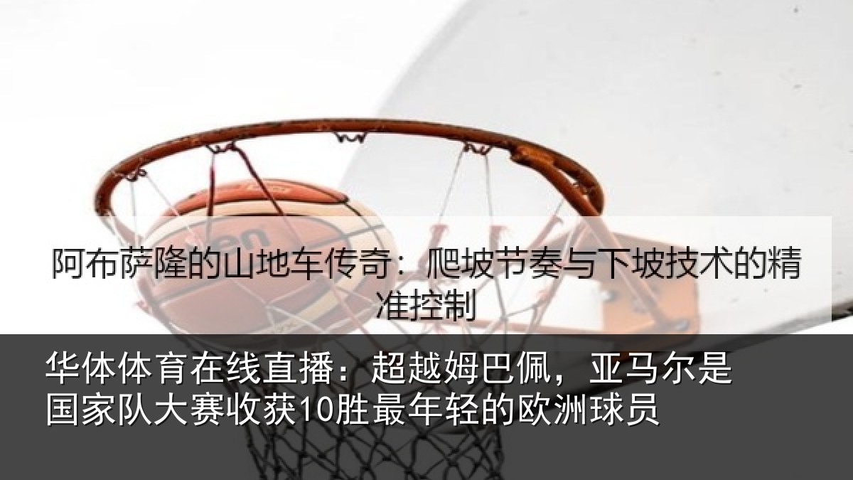 华体体育在线直播：超越姆巴佩，亚马尔是国家队大赛收获10胜最年轻的欧洲球员