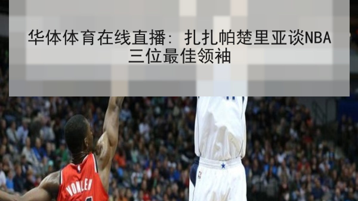 华体体育在线直播: 扎扎帕楚里亚谈NBA三位最佳领袖 华体体育在线直播: 扎扎帕楚里亚谈NBA三位最佳领袖