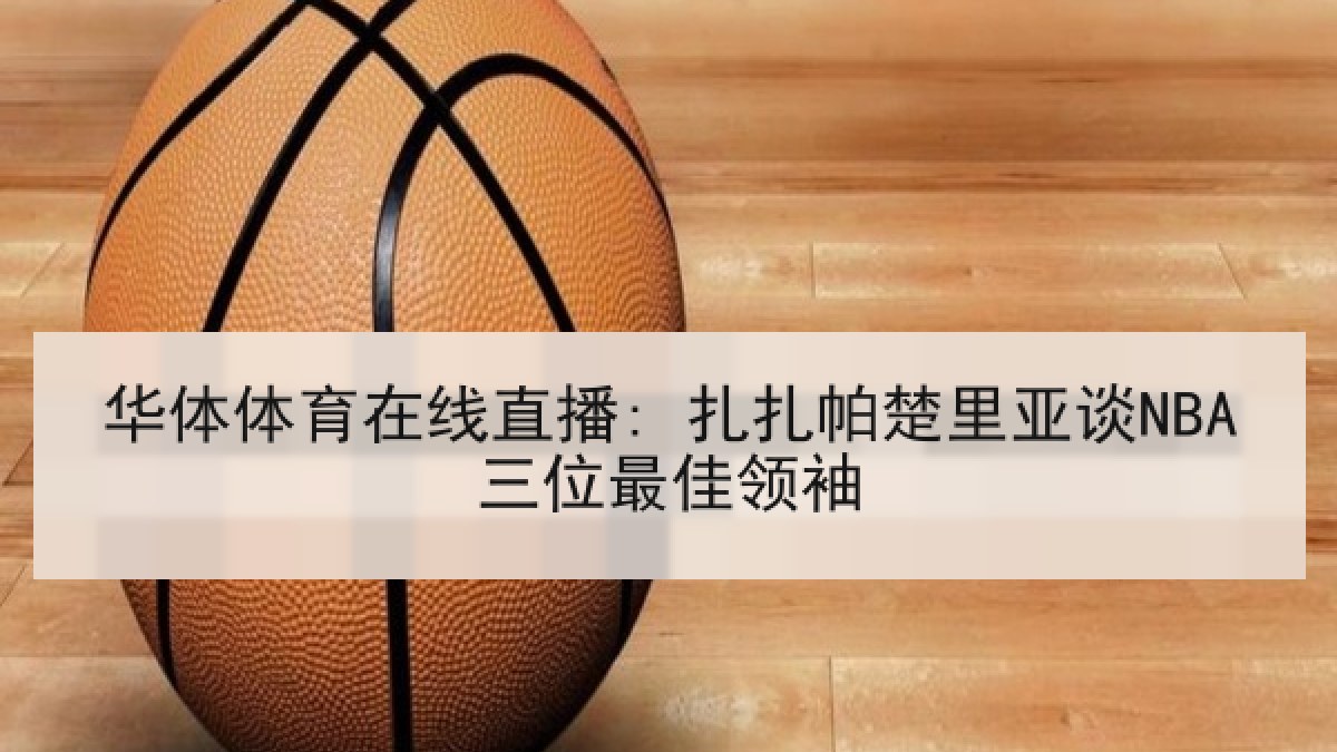 华体体育在线直播: 扎扎帕楚里亚谈NBA三位最佳领袖