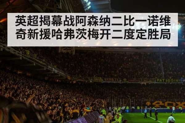英超揭幕战阿森纳二比一诺维奇新援哈弗茨梅开二度定胜局