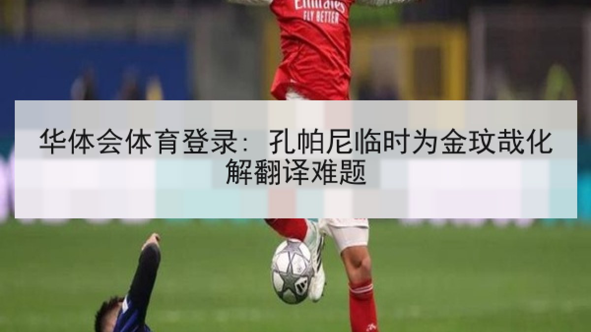 华体会体育登录: 孔帕尼临时为金玟哉化解翻译难题