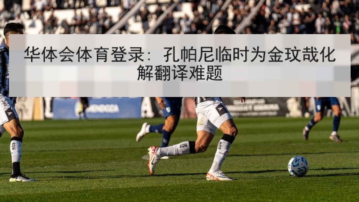 华体会体育登录: 孔帕尼临时为金玟哉化解翻译难题