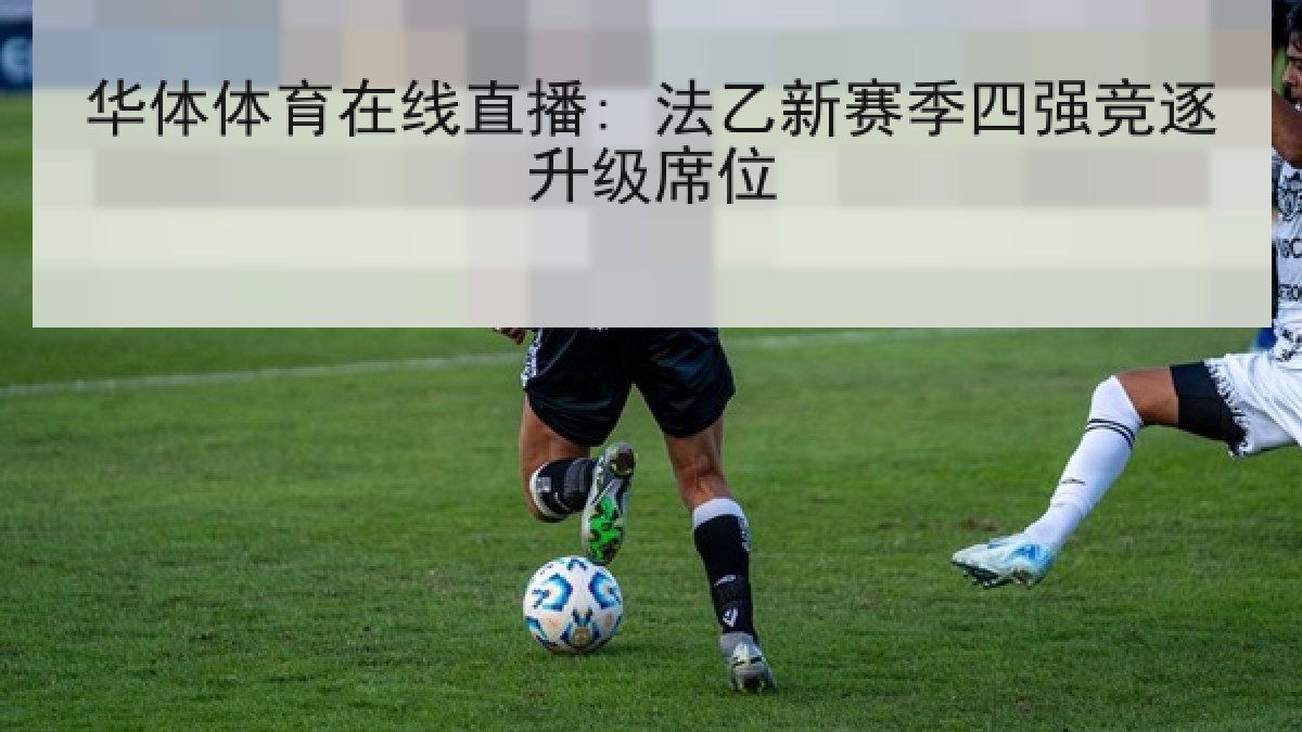 华体体育在线直播: 法乙新赛季四强竞逐升级席位
