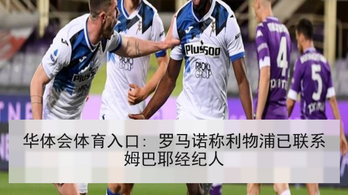 华体会体育入口: 罗马诺称利物浦已联系姆巴耶经纪人