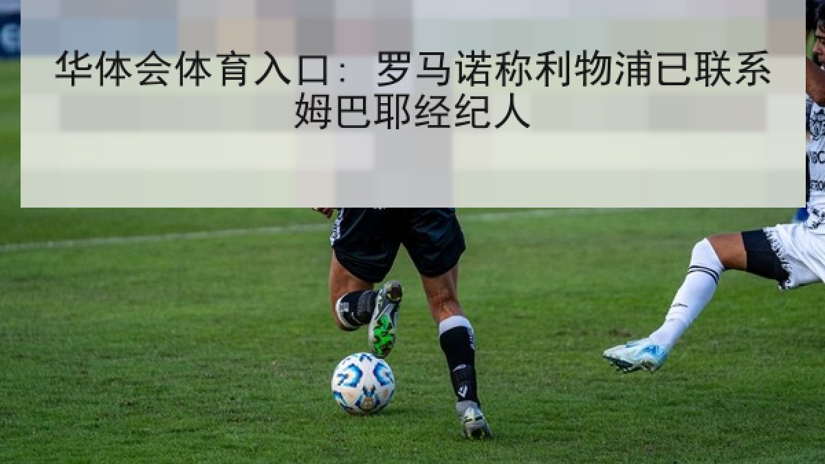 华体会体育入口: 罗马诺称利物浦已联系姆巴耶经纪人