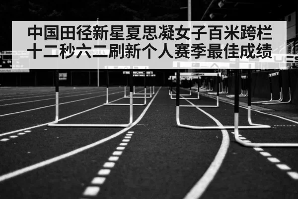 中国田径新星夏思凝女子百米跨栏十二秒六二刷新个人赛季最佳成绩
