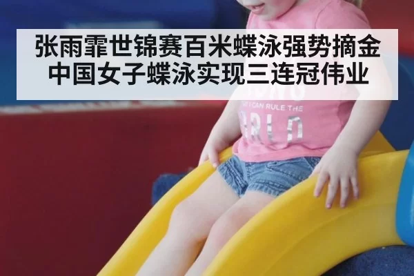 张雨霏世锦赛百米蝶泳强势摘金 中国女子蝶泳实现三连冠伟业