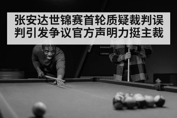 张安达世锦赛首轮质疑裁判误判引发争议官方声明力挺主裁