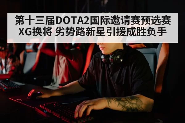 第十三届DOTA2国际邀请赛预选赛XG换将 劣势路新星引援成胜负手