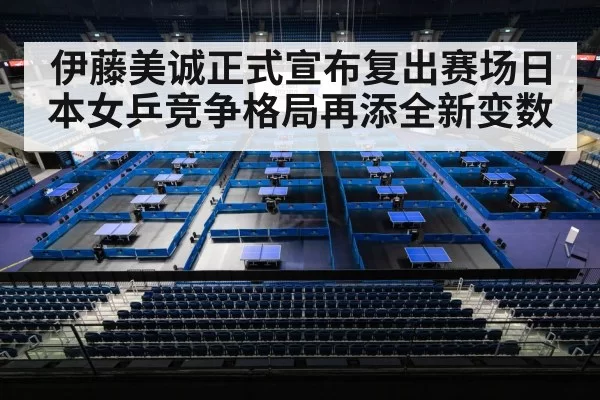 伊藤美诚正式宣布复出赛场日本女乒竞争格局再添全新变数