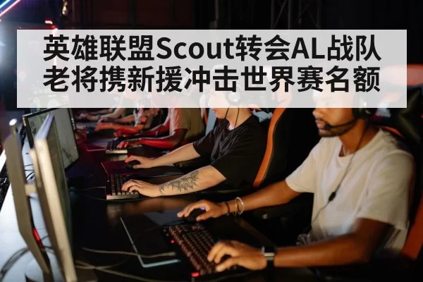 英雄联盟Scout转会AL战队老将携新援冲击世界赛名额