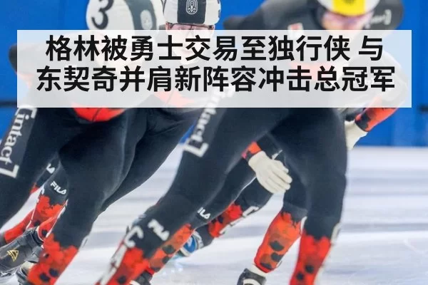 格林被勇士交易至独行侠 与东契奇并肩新阵容冲击总冠军
