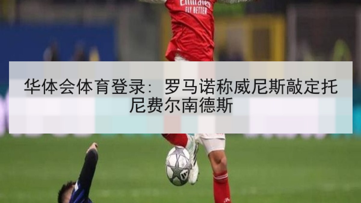 华体会体育登录: 罗马诺称威尼斯敲定托尼费尔南德斯