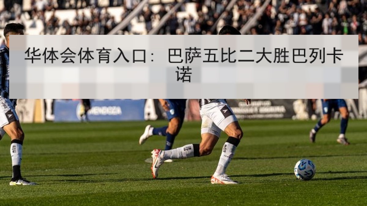 华体会体育入口: 巴萨五比二大胜巴列卡诺