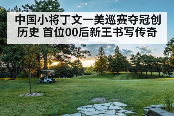 中国小将丁文一美巡赛夺冠创历史 首位00后新王书写传奇