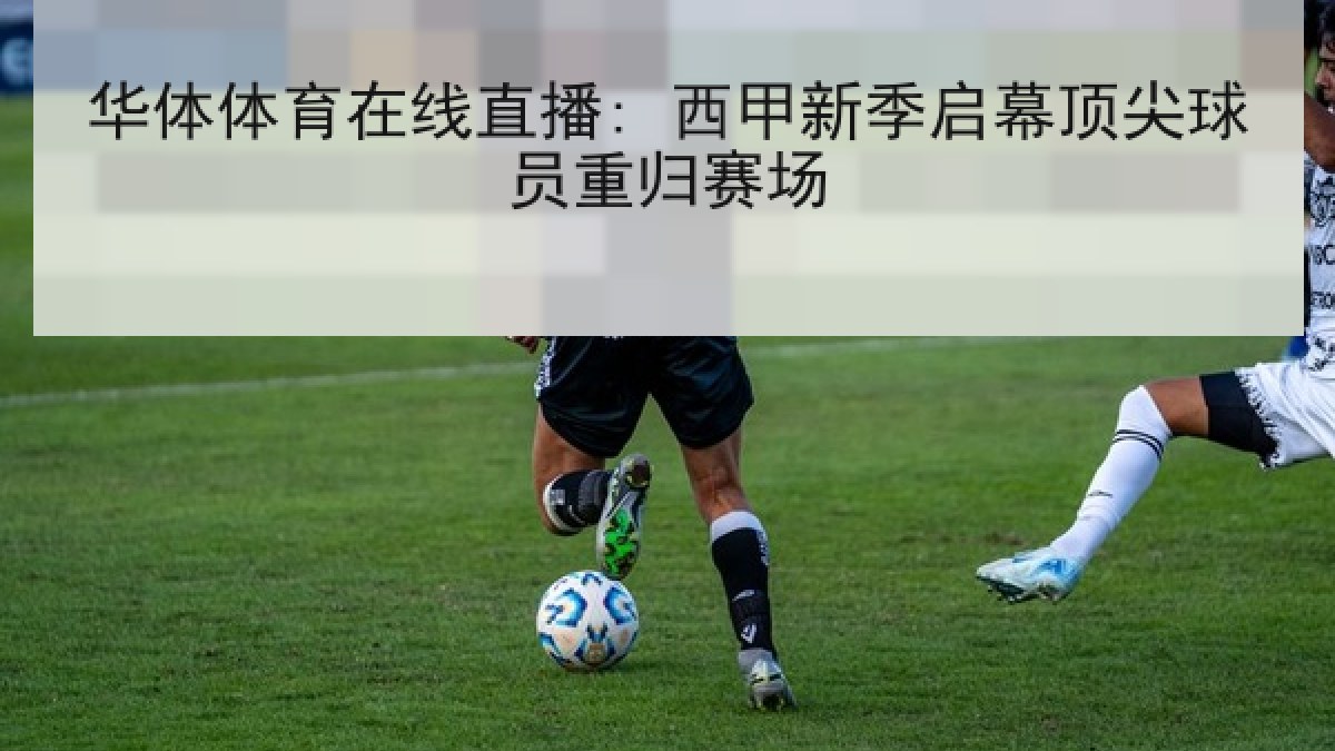华体体育在线直播: 西甲新季启幕顶尖球员重归赛场